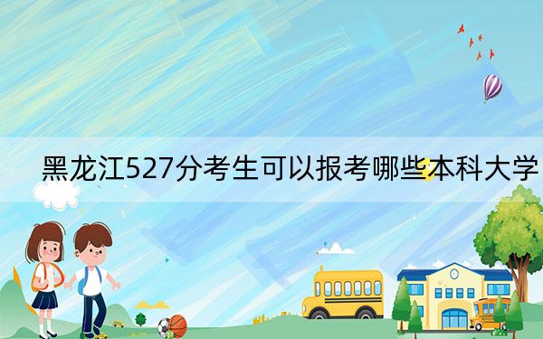 黑龙江527分考生可以报考哪些本科大学？ 2024年录取最低分527的大学