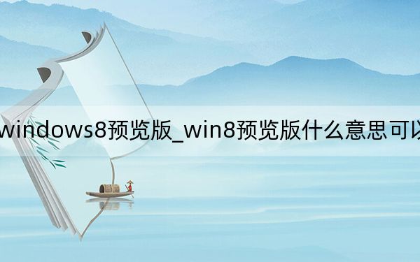 windows8预览版_win8预览版什么意思可以装系统吗