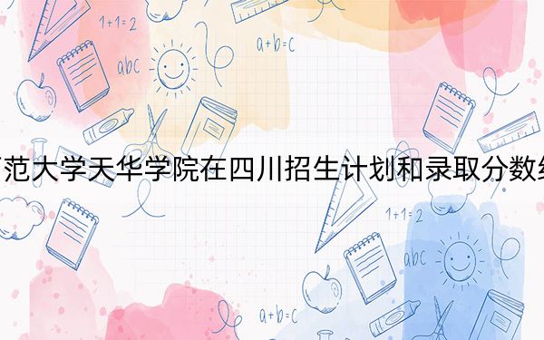 上海师范大学天华学院在四川招生计划和录取分数线是多少？2025四川考生参考