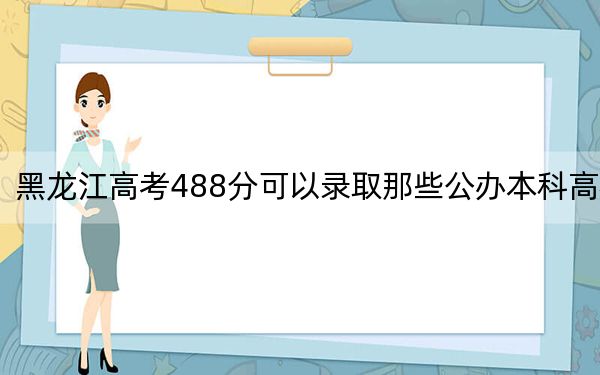 黑龙江高考488分可以录取那些公办本科高校？（附带近三年高考大学录取名单）