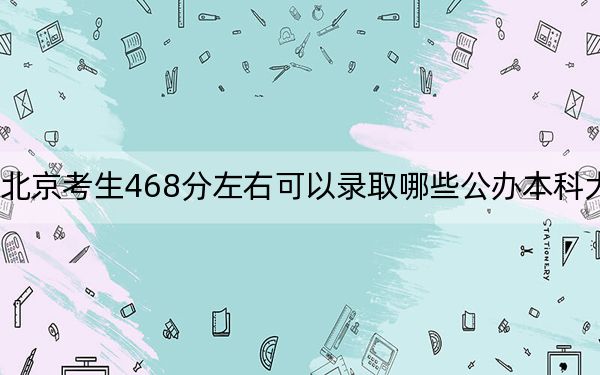 北京考生468分左右可以录取哪些公办本科大学？ 2024年高考有2所最低分在468左右的大学