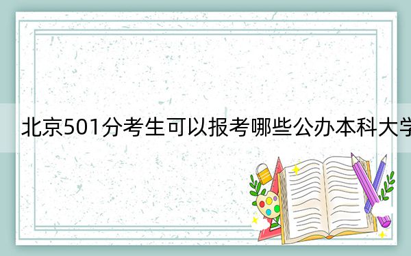 北京501分考生可以报考哪些公办本科大学？ 2024年高考有14所最低分在501左右的大学