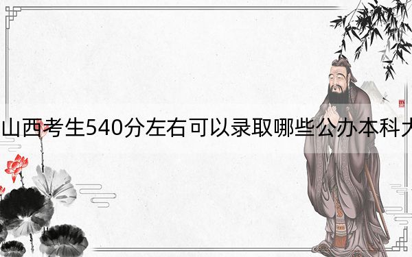 山西考生540分左右可以录取哪些公办本科大学？（供2025年考生参考）