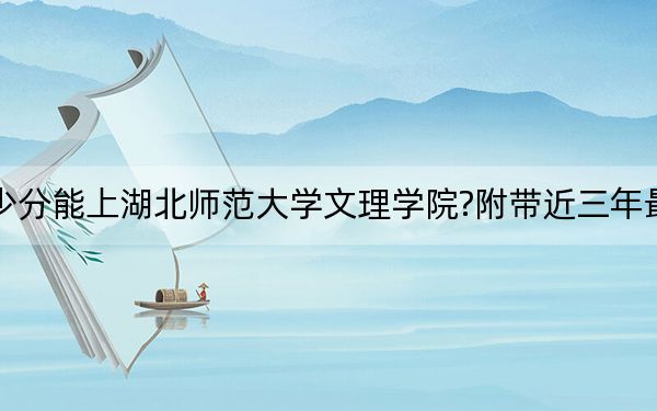 广东考生多少分能上湖北师范大学文理学院?附带近三年最低录取分数线