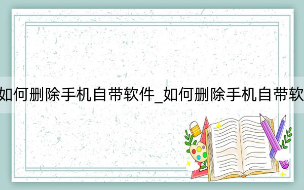 如何删除手机自带软件_如何删除手机自带软件