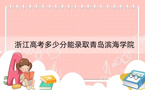 浙江高考多少分能录取青岛滨海学院？附2022-2024年最低录取分数线