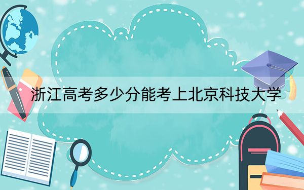 浙江高考多少分能考上北京科技大学？2024年综合投档线644分