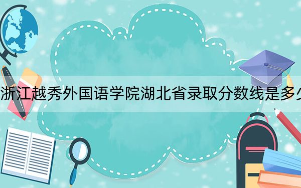 浙江越秀外国语学院湖北省录取分数线是多少？2025年湖北考生参考