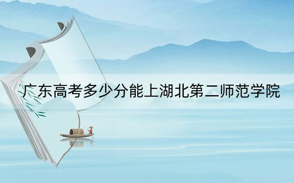 广东高考多少分能上湖北第二师范学院？2024年历史类514分 物理类投档线519分