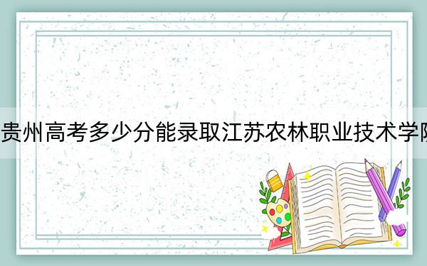贵州高考多少分能录取江苏农林职业技术学院?2024年历史类录取分448分 物理类最低394分