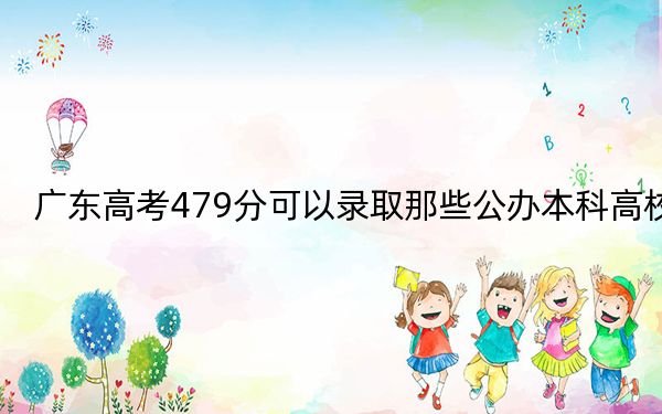 广东高考479分可以录取那些公办本科高校？ 2024年高考有2所最低分在479左右的大学