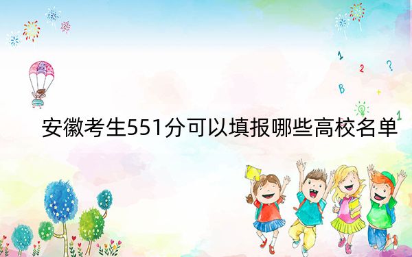 安徽考生551分可以填报哪些高校名单？ 2024年录取最低分551的大学