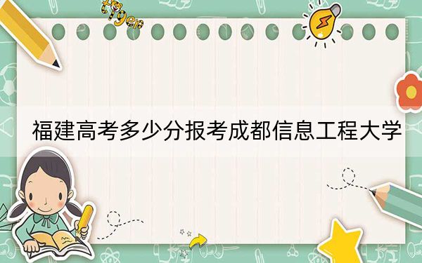 福建高考多少分报考成都信息工程大学？2024年历史类517分 物理类最低593分