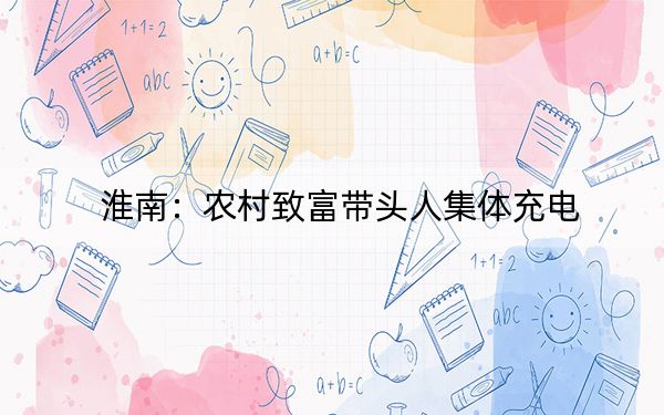 淮南：农村致富带头人集体充电