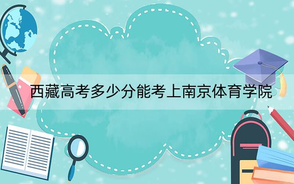 西藏高考多少分能考上南京体育学院？2024年投档线分