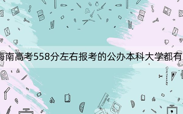 海南高考558分左右报考的公办本科大学都有哪些？（供2025年考生参考）