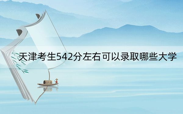 天津考生542分左右可以录取哪些大学？（附带近三年高考大学录取名单）