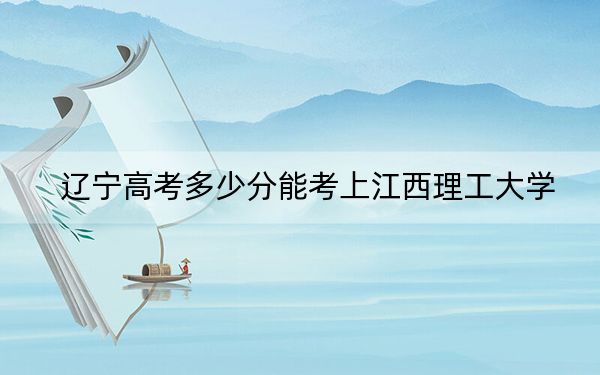 辽宁高考多少分能考上江西理工大学？2024年历史类519分 物理类460分