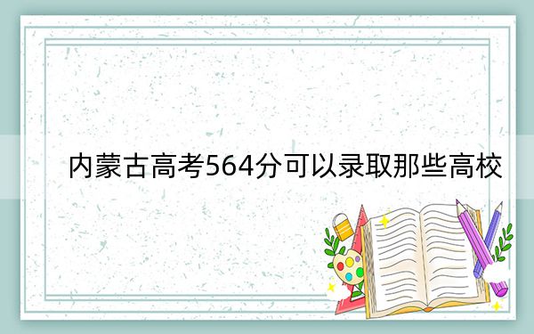 内蒙古高考564分可以录取那些高校？（供2025届高三考生参考）