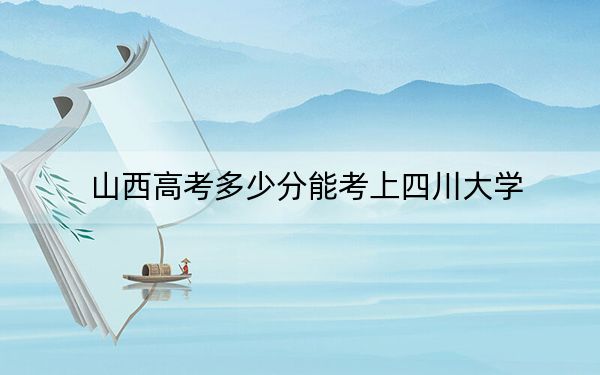 山西高考多少分能考上四川大学？附2022-2024年最低录取分数线