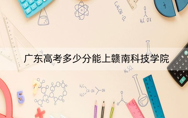 广东高考多少分能上赣南科技学院？附2022-2024年最低录取分数线