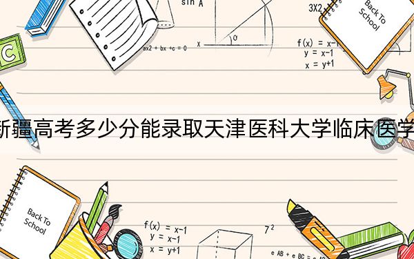 新疆高考多少分能录取天津医科大学临床医学院？附2022-2024年最低录取分数线