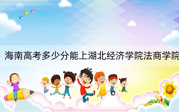 海南高考多少分能上湖北经济学院法商学院？附2022-2024年院校投档线