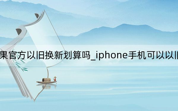 苹果官方以旧换新划算吗_iphone手机可以以旧换新吗