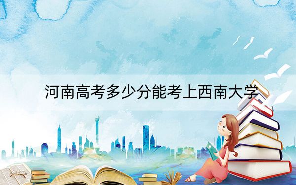 河南高考多少分能考上西南大学？附2022-2024年最低录取分数线