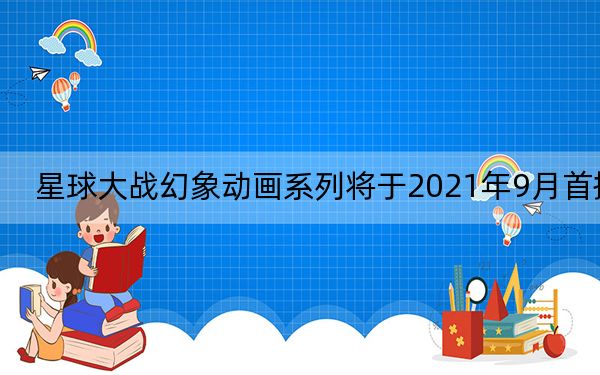 星球大战幻象动画系列将于2021年9月首播