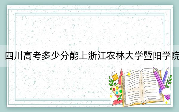 四川高考多少分能上浙江农林大学暨阳学院？附2022-2024年院校最低投档线