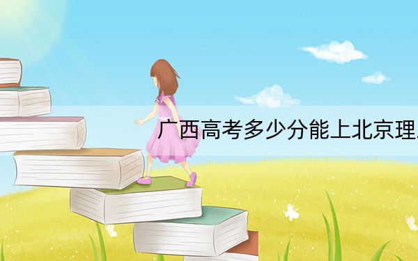 广西高考多少分能上北京理工大学?附2022-2024年最低录取分数线