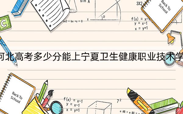 河北高考多少分能上宁夏卫生健康职业技术学院？2024年历史类最低379分 物理类398分