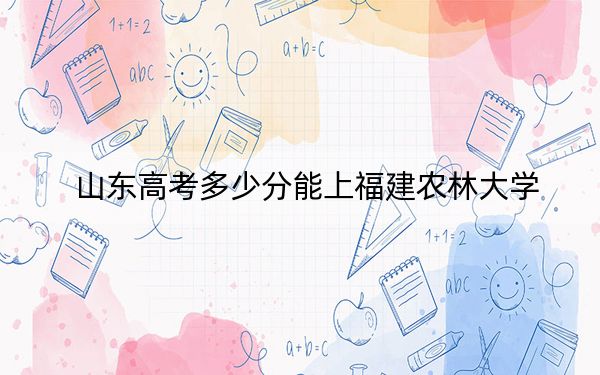 山东高考多少分能上福建农林大学？附2022-2024年最低录取分数线