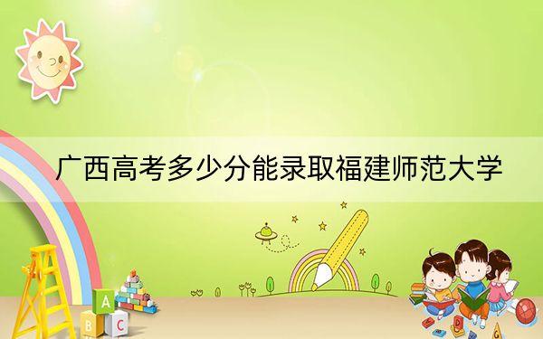 广西高考多少分能录取福建师范大学？附2022-2024年最低录取分数线
