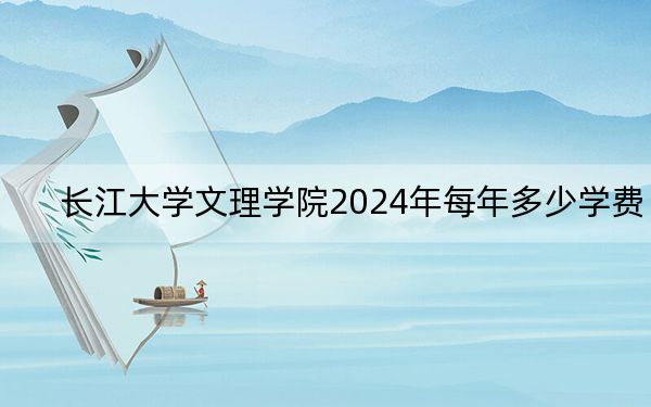 长江大学文理学院2024年每年多少学费？每年11500元到16500元（供河南考生参考）