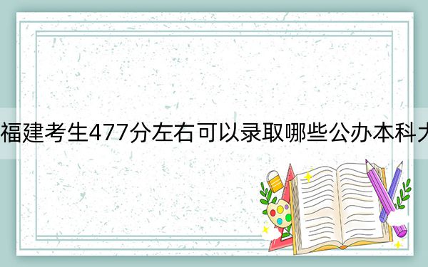 福建考生477分左右可以录取哪些公办本科大学？