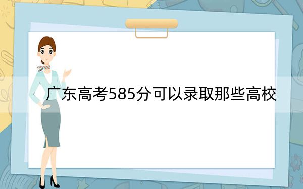 广东高考585分可以录取那些高校？ 2025年高考可以填报28所大学