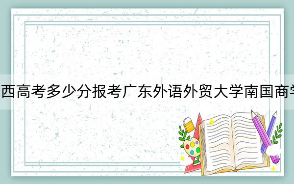 陕西高考多少分报考广东外语外贸大学南国商学院？附2022-2024年最低录取分数线