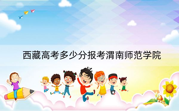 西藏高考多少分报考渭南师范学院？附2022-2024年最低录取分数线