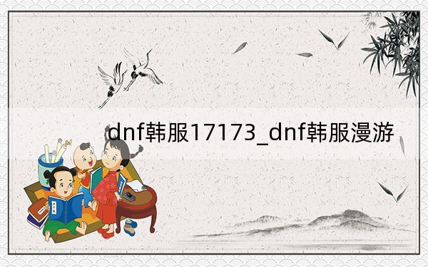 dnf韩服17173_dnf韩服漫游