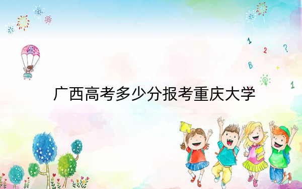 广西高考多少分报考重庆大学？2024年历史类551分 物理类561分