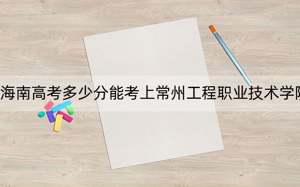 海南高考多少分能考上常州工程职业技术学院？附2022-2024年最低录取分数线