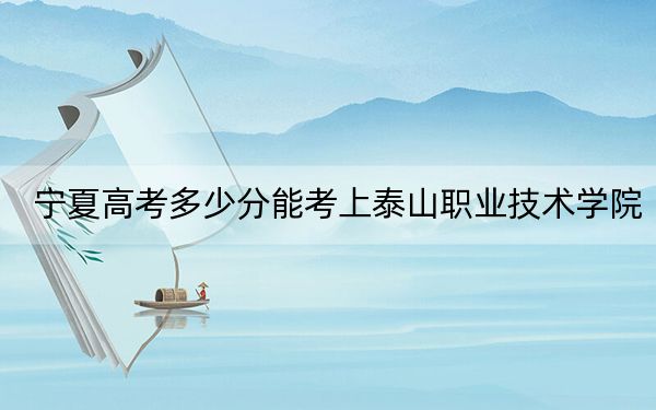 宁夏高考多少分能考上泰山职业技术学院？附2022-2024年最低录取分数线