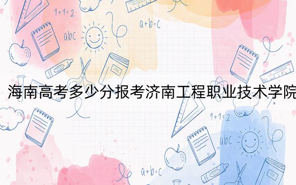 海南高考多少分报考济南工程职业技术学院？附2022-2024年最低录取分数线