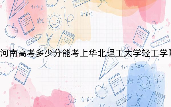 河南高考多少分能考上华北理工大学轻工学院？附2022-2024年最低录取分数线