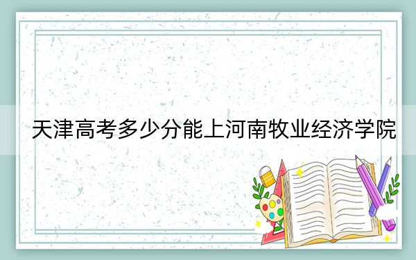 天津高考多少分能上河南牧业经济学院？附2022-2024年最低录取分数线