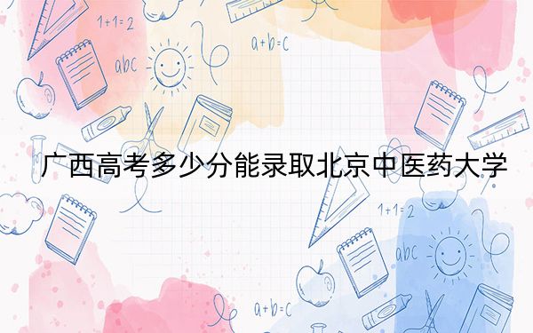 广西高考多少分能录取北京中医药大学？附2022-2024年最低录取分数线