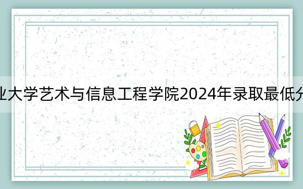 大连工业大学艺术与信息工程学院2024年录取最低分数线是多少?江西考生2025年参考