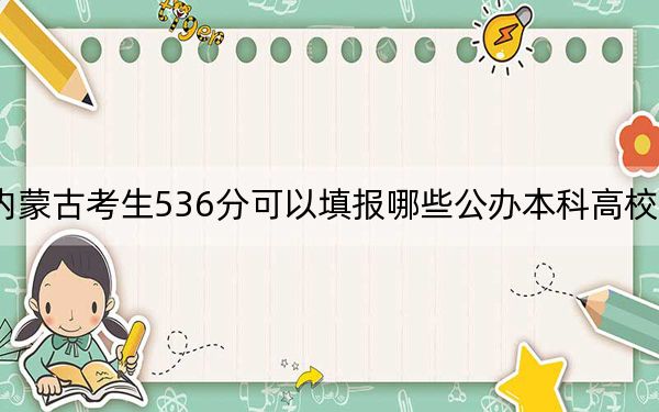 内蒙古考生536分可以填报哪些公办本科高校名单？（附带2022-2024年536左右大学名单）